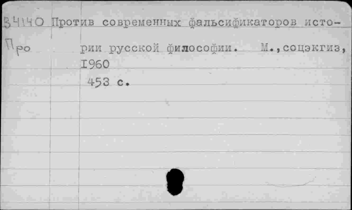 ﻿НО Против современных фальсификаторов исто-
' ^>О	рии русской философии. М., соцэкгиз
1960
453 с.